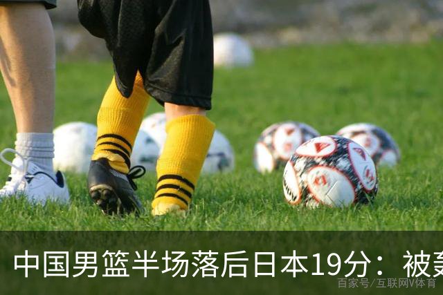 中国男篮半场落后日本19分：被轰11-0 全队无人得分上双